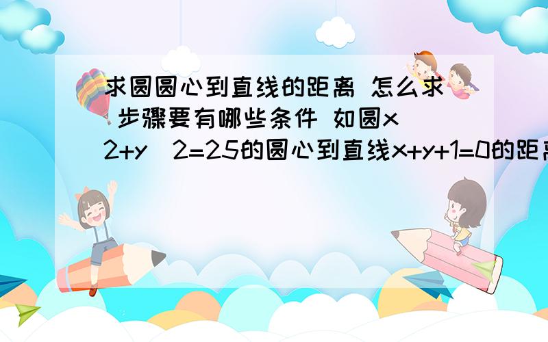 求圆圆心到直线的距离 怎么求 步骤要有哪些条件 如圆x^2+y^2=25的圆心到直线x+y+1=0的距离是多少