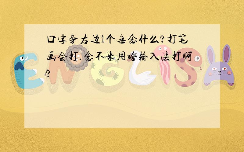 口字旁右边1个无念什么?打笔画会打.念不来用啥输入法打啊?