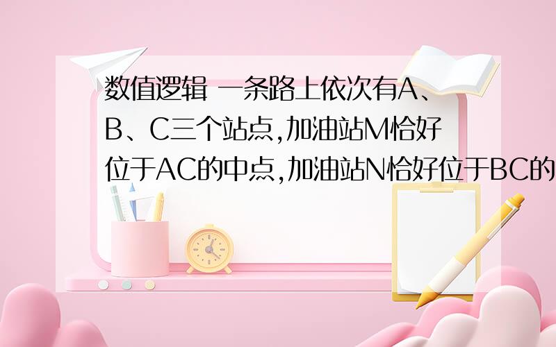 数值逻辑 一条路上依次有A、B、C三个站点,加油站M恰好位于AC的中点,加油站N恰好位于BC的中点.若想知道M和N两个加油站之间的距离,只需要知道哪两点之间的距离?A.CN B.BC C.AM D.ABD