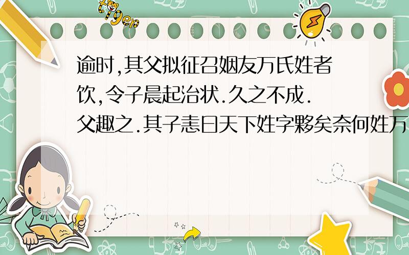 逾时,其父拟征召姻友万氏姓者饮,令子晨起治状.久之不成.父趣之.其子恚曰天下姓字夥矣奈何姓万自晨起