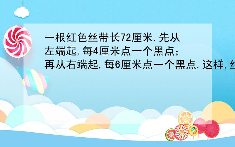 一根红色丝带长72厘米.先从左端起,每4厘米点一个黑点；再从右端起,每6厘米点一个黑点.这样,丝带上一共有几个黑点（丝带两端的黑点除外）?