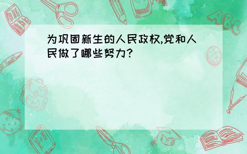 为巩固新生的人民政权,党和人民做了哪些努力?