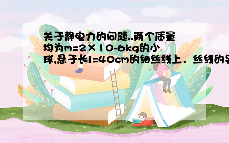 关于静电力的问题..两个质量均为m=2×10-6kg的小球,悬于长l=40cm的细丝线上．丝线的另一点固定于同一点O．当使两球带上等量同种电荷后,两球互相排斥使两丝线间形成α=60°的夹角(图1－28)．求