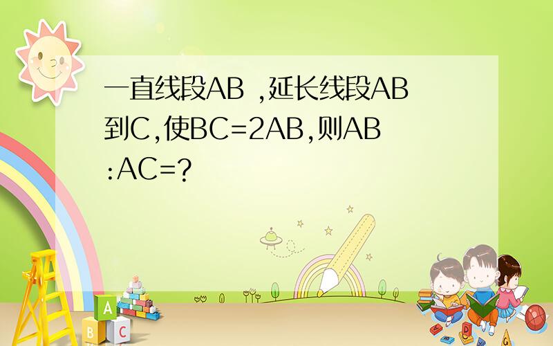 一直线段AB ,延长线段AB到C,使BC=2AB,则AB:AC=?