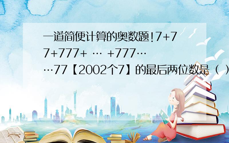 一道简便计算的奥数题!7+77+777+ … +777……77【2002个7】的最后两位数是（ ）.