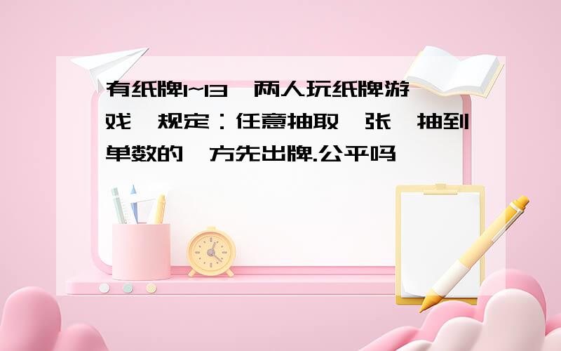 有纸牌1~13,两人玩纸牌游戏,规定：任意抽取一张,抽到单数的一方先出牌.公平吗