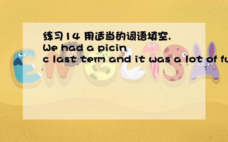 练习14 用适当的词语填空.We had a picinc last term and it was a lot of fun,so let's have_____one this month.