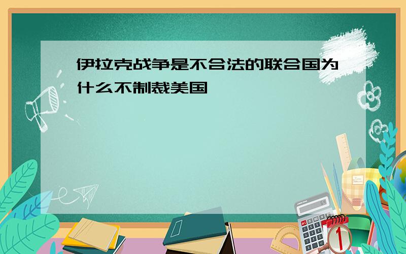 伊拉克战争是不合法的联合国为什么不制裁美国