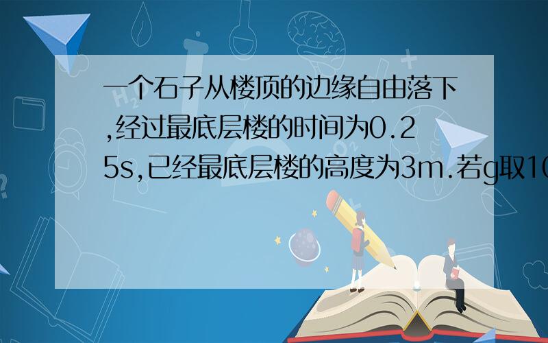 一个石子从楼顶的边缘自由落下,经过最底层楼的时间为0.25s,已经最底层楼的高度为3m.若g取10m/s2 这楼多高?在一个敞口容器的底部插入一跟细橡皮管,并装上一个夹子,在下方地上放一个盘子,调