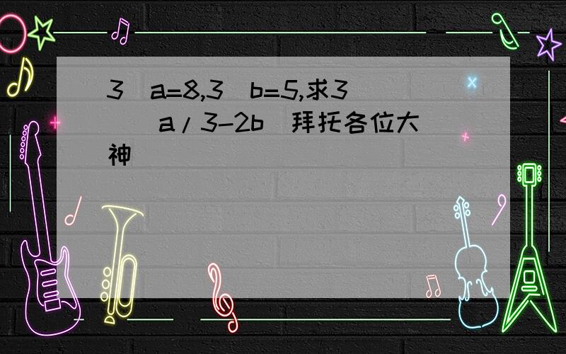 3^a=8,3^b=5,求3^(a/3-2b)拜托各位大神