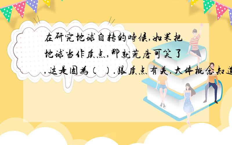 在研究地球自转的时候,如果把地球当作质点,那就荒唐可笑了,这是因为（ ）.跟质点有关.大体概念知道，但主要是书面填写，需要规范一点的，