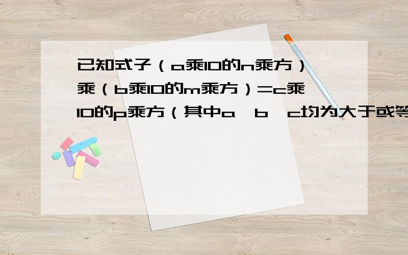 已知式子（a乘10的n乘方）乘（b乘10的m乘方）=c乘10的p乘方（其中a,b,c均为大于或等于1而小于10的数：m,n,p之间的存在的等量关系吗?