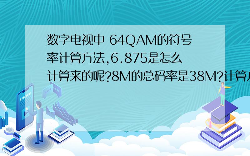 数字电视中 64QAM的符号率计算方法,6.875是怎么计算来的呢?8M的总码率是38M?计算方法 标清节目mpeg2编码后的速率3.75是怎么算的?每8M的带宽能传几套标清呢?6-10套是怎么算的?