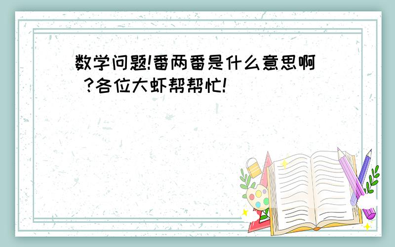 数学问题!番两番是什么意思啊 ?各位大虾帮帮忙!