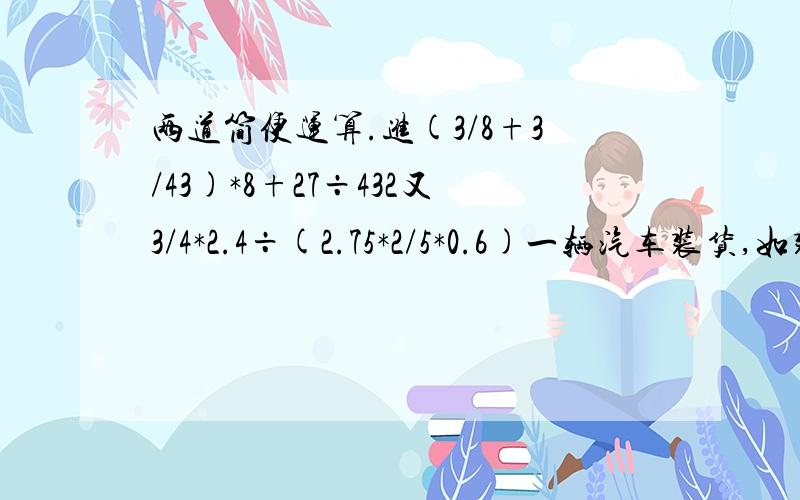 两道简便运算.进(3/8+3/43)*8+27÷432又3/4*2.4÷(2.75*2/5*0.6)一辆汽车装货,如装铁可装50吨,如装煤可以装15吨,有一次装铁和装煤,铁的重量是煤的5倍,这次装的货共有多少吨?