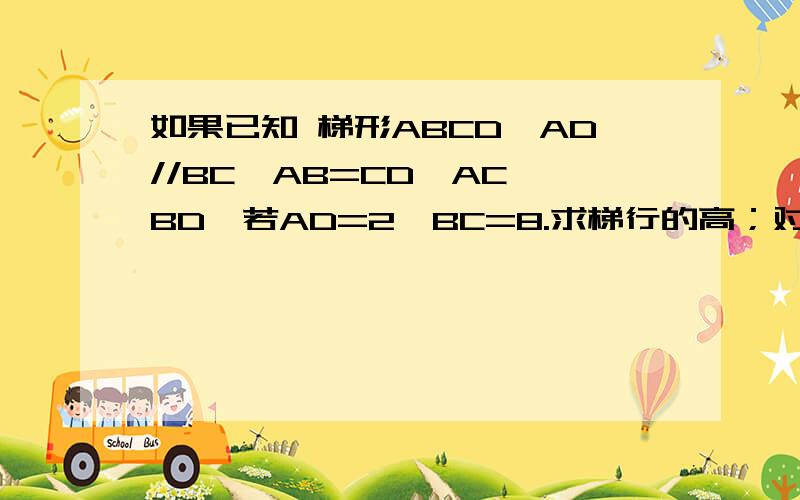 如果已知 梯形ABCD,AD//BC,AB=CD,AC⊥BD,若AD=2,BC=8.求梯行的高；对角线AC的长；梯形ABCD的面积