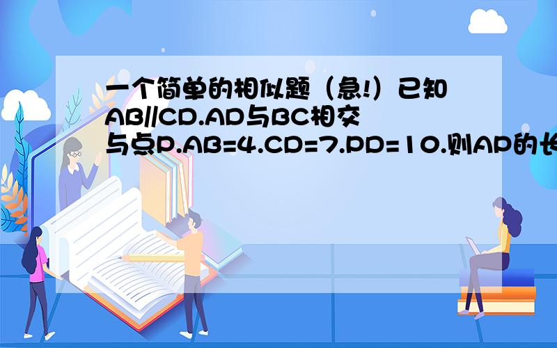 一个简单的相似题（急!）已知AB//CD.AD与BC相交与点P.AB=4.CD=7.PD=10.则AP的长等于?要过程!谢谢