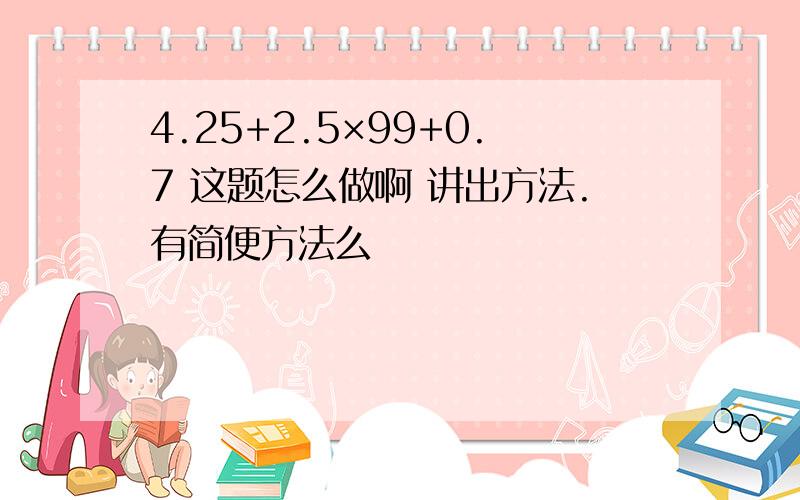 4.25+2.5×99+0.7 这题怎么做啊 讲出方法.有简便方法么