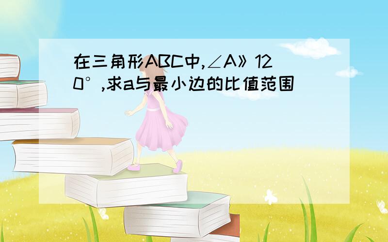 在三角形ABC中,∠A》120°,求a与最小边的比值范围