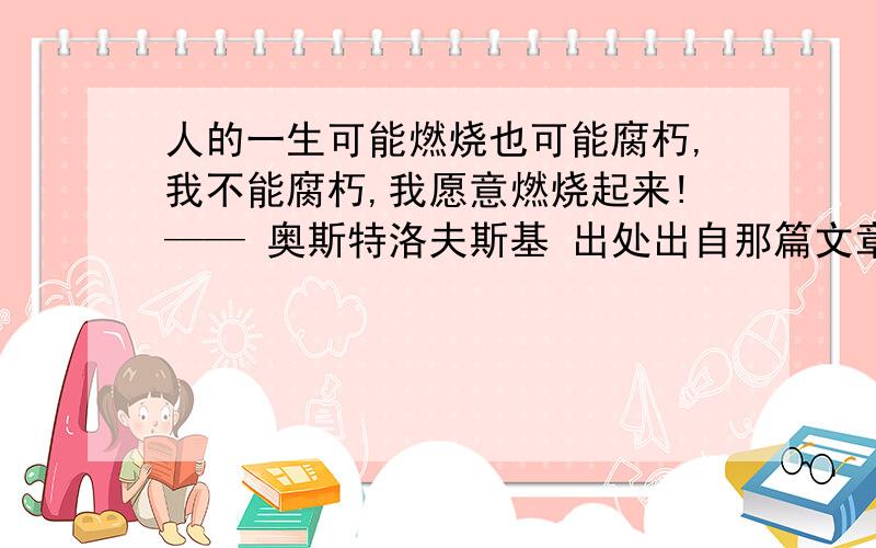 人的一生可能燃烧也可能腐朽,我不能腐朽,我愿意燃烧起来!—— 奥斯特洛夫斯基 出处出自那篇文章?