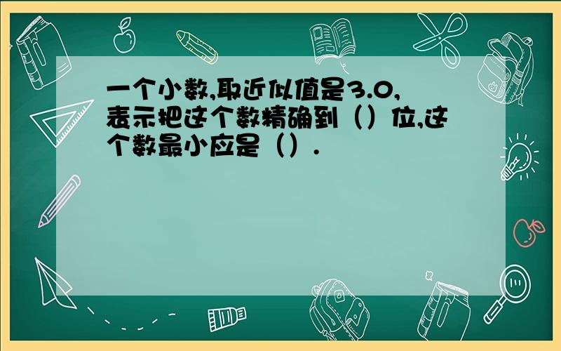 一个小数,取近似值是3.0,表示把这个数精确到（）位,这个数最小应是（）.