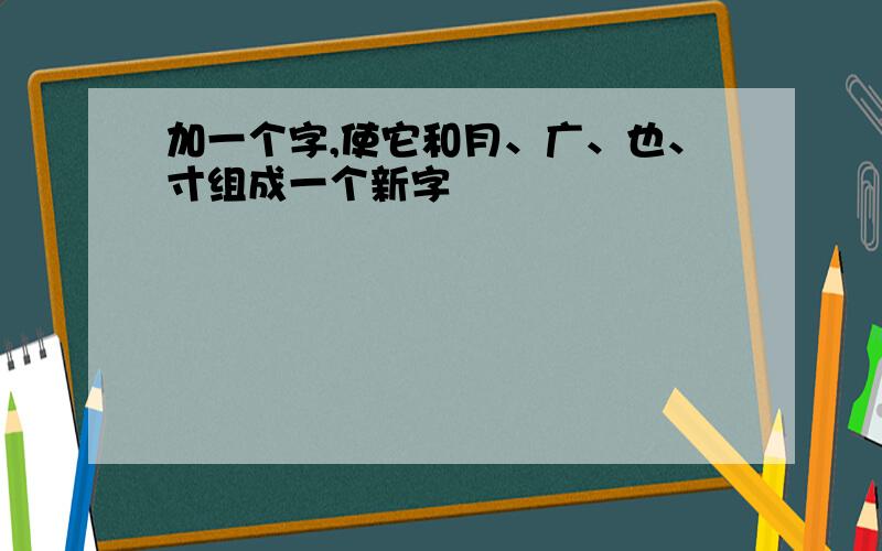 加一个字,使它和月、广、也、寸组成一个新字