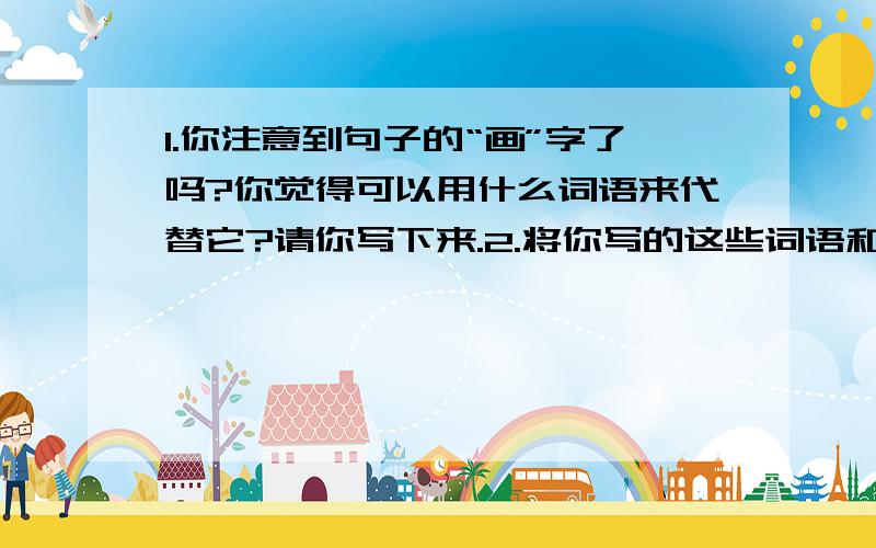 1.你注意到句子的“画”字了吗?你觉得可以用什么词语来代替它?请你写下来.2.将你写的这些词语和“画”2.将你写的这些词语和“画”字比较一下,你发现了什么?那长长的柔软的柳枝,随风飘