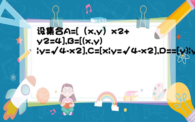 设集合A=[（x,y）x2+y2=4],B=[(x,y)|y=√4-x2],C=[x|y=√4-x2],D==[y)|y=√4-x2],试写出他们每两个集合之间的关系