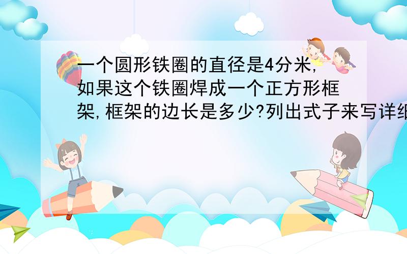 一个圆形铁圈的直径是4分米,如果这个铁圈焊成一个正方形框架,框架的边长是多少?列出式子来写详细