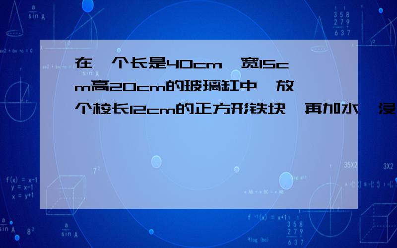 在一个长是40cm,宽15cm高20cm的玻璃缸中,放一个棱长12cm的正方形铁块,再加水,浸没铁块,水面下降几m?