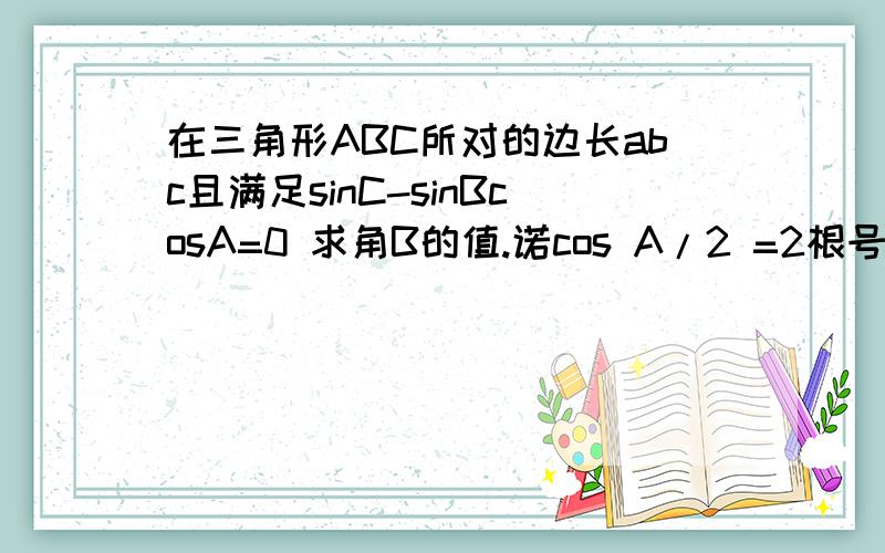 在三角形ABC所对的边长abc且满足sinC-sinBcosA=0 求角B的值.诺cos A/2 =2根号5/5 求 a/b+c帮我解答