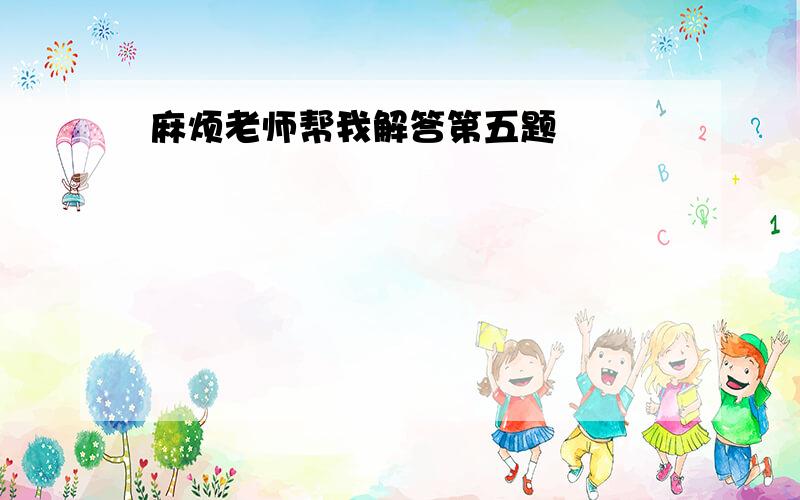 麻烦老师帮我解答第五题