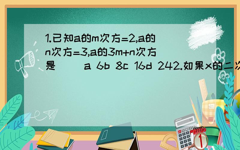 1.已知a的m次方=2,a的n次方=3,a的3m+n次方是（ ）a 6b 8c 16d 242.如果x的二次方-6x+m可以写成(x-n)的二次方,则m=( ).