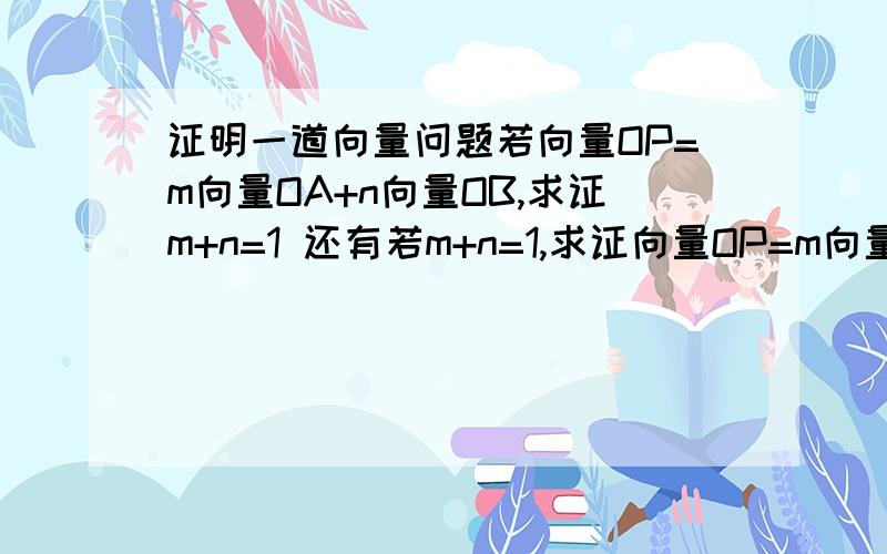 证明一道向量问题若向量OP=m向量OA+n向量OB,求证m+n=1 还有若m+n=1,求证向量OP=m向量OA+n向量OB