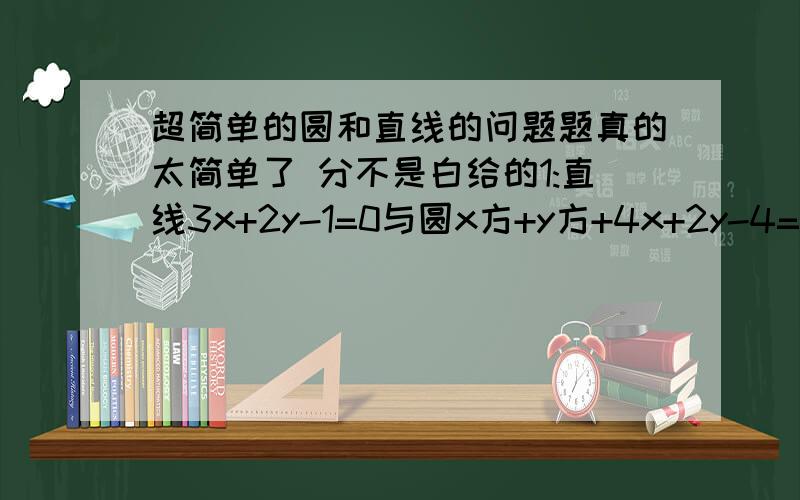 超简单的圆和直线的问题题真的太简单了 分不是白给的1:直线3x+2y-1=0与圆x方+y方+4x+2y-4=0的位置关系?2:以点(2,-1)为圆心 且与直线3x-4y+5=0相切的圆的方程?3:已知圆x方-4x-4+y 方=0的圆心是点P,则点P