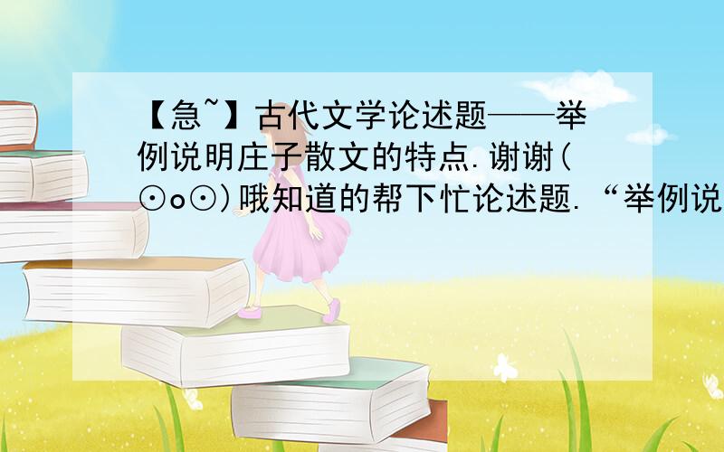 【急~】古代文学论述题——举例说明庄子散文的特点.谢谢(⊙o⊙)哦知道的帮下忙论述题.“举例说明庄子散文的特点”.论述题要求有论有述还要适当举例.