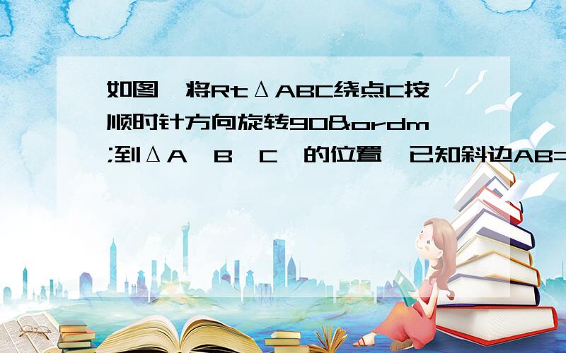 如图,将RtΔABC绕点C按顺时针方向旋转90º到ΔA'B'C'的位置,已知斜边AB=10,直角边BC=6,线段A'B'的中点为M,则AM长为?