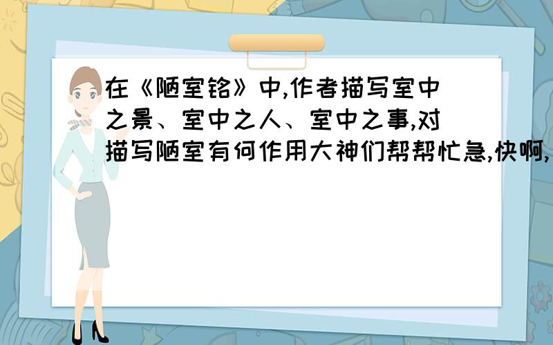 在《陋室铭》中,作者描写室中之景、室中之人、室中之事,对描写陋室有何作用大神们帮帮忙急,快啊,