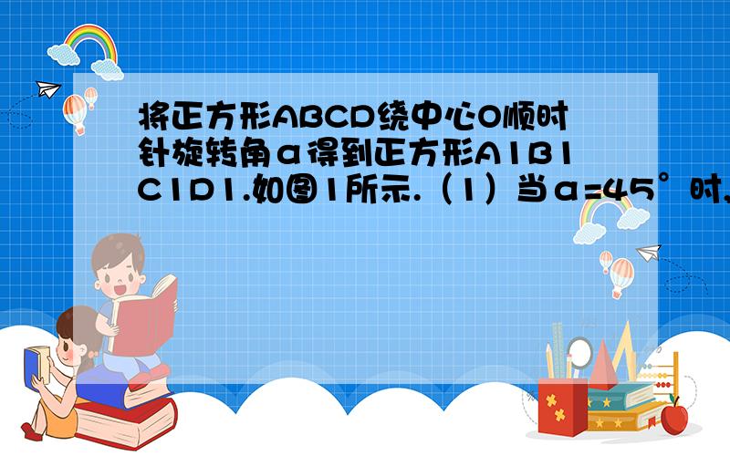 将正方形ABCD绕中心O顺时针旋转角α得到正方形A1B1C1D1.如图1所示.（1）当α=45°时,如图2,若线段OA与边A1D1的交点为E.线段OA1与AB的交点为F.可得下列结论成立：1.△EOP全等△FOP 2.PA=PA1 .试选一个证