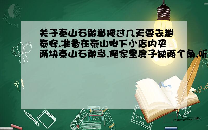 关于泰山石敢当俺过几天要去趟泰安,准备在泰山脚下小店内买两块泰山石敢当,俺家里房子缺两个角,听说放这种石头好,麻烦问一下放这种石头是否需要开光呢?