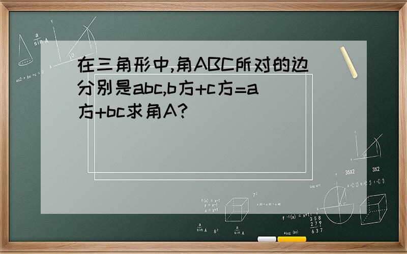 在三角形中,角ABC所对的边分别是abc,b方+c方=a方+bc求角A?