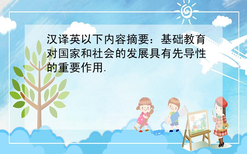 汉译英以下内容摘要：基础教育对国家和社会的发展具有先导性的重要作用.