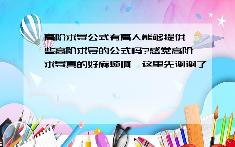 高阶求导公式有高人能够提供一些高阶求导的公式吗?感觉高阶求导真的好麻烦啊,这里先谢谢了