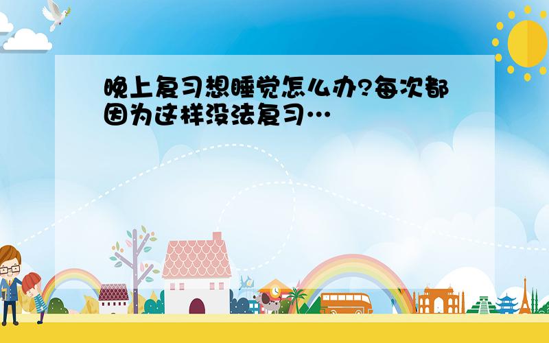 晚上复习想睡觉怎么办?每次都因为这样没法复习…