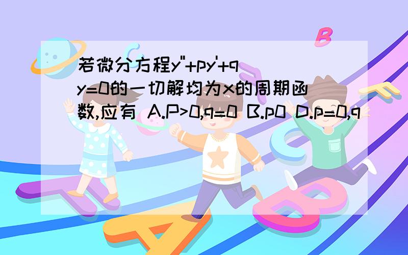 若微分方程y''+py'+qy=0的一切解均为x的周期函数,应有 A.P>0,q=0 B.p0 D.p=0,q