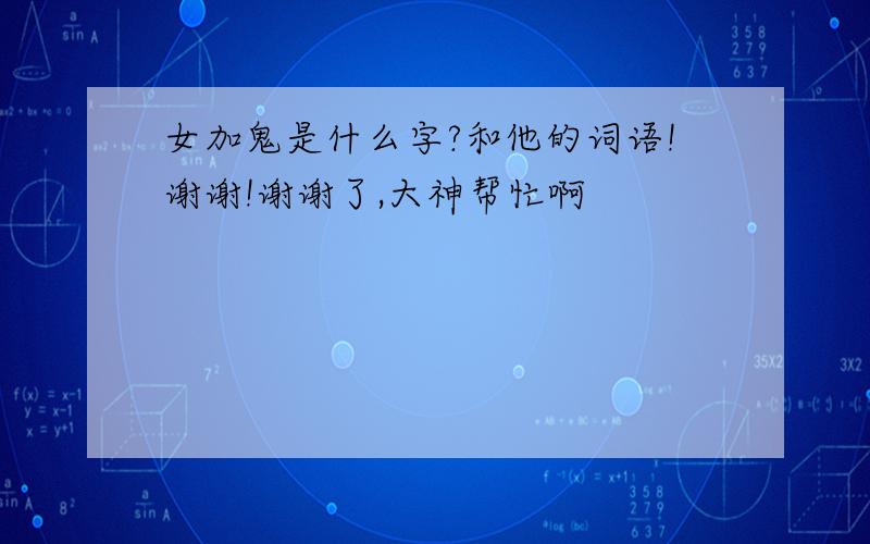 女加鬼是什么字?和他的词语!谢谢!谢谢了,大神帮忙啊