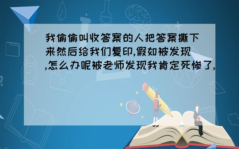 我偷偷叫收答案的人把答案撕下来然后给我们复印,假如被发现,怎么办呢被老师发现我肯定死惨了,