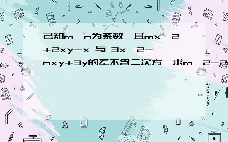 已知m、n为系数,且mx^2+2xy-x 与 3x^2-nxy+3y的差不含二次方,求m^2-2mn-2n^2的值.