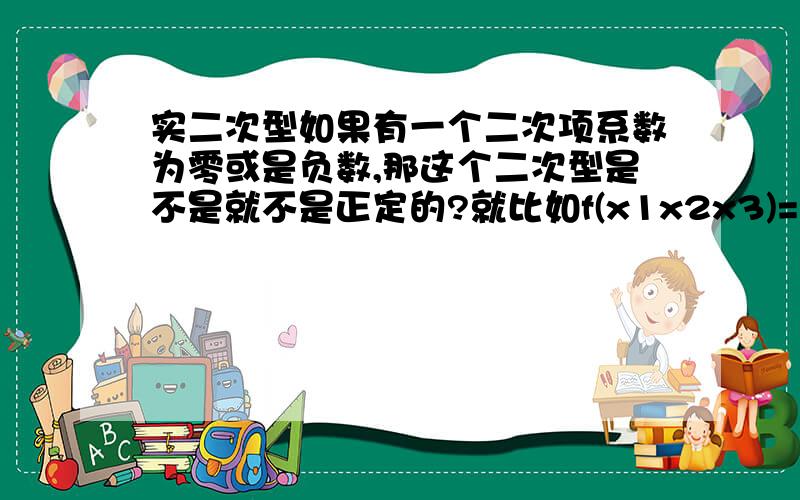 实二次型如果有一个二次项系数为零或是负数,那这个二次型是不是就不是正定的?就比如f(x1x2x3)=2x1^2-4x1x2+x2^2-4x2x3,它的x3项系数是零,是不是可以直接说明它不是正定的.