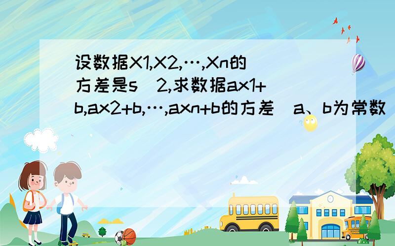 设数据X1,X2,…,Xn的方差是s^2,求数据ax1+b,ax2+b,…,axn+b的方差（a、b为常数）注：x后面的数字均为角标,不是倍数,^2是二次方